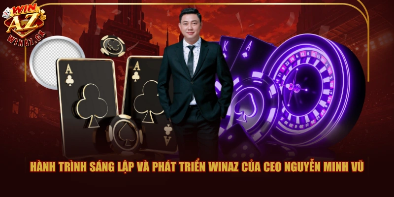 Hành trình sáng lập và phát triển WINAZ của CEO Nguyễn Minh Vũ