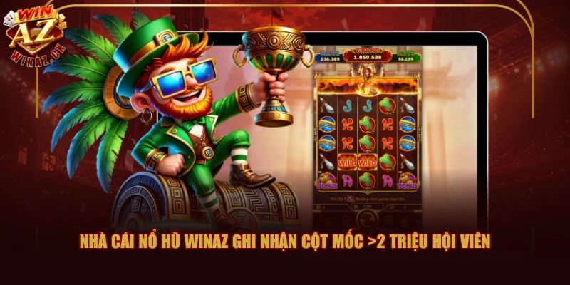 Nhà cái nổ hũ WINAZ ghi nhận cột mốc >2 triệu hội viên