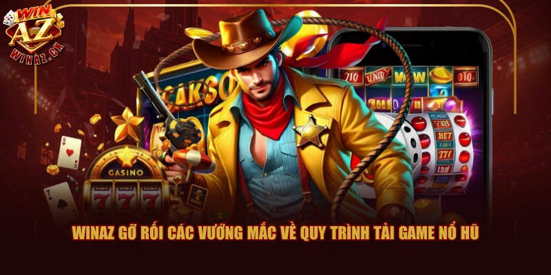WINAZ gỡ rối các vướng mắc về quy trình tải game nổ hũ
